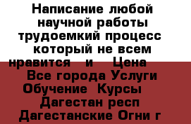 Написание любой научной работы трудоемкий процесс, который не всем нравится...и  › Цена ­ 550 - Все города Услуги » Обучение. Курсы   . Дагестан респ.,Дагестанские Огни г.